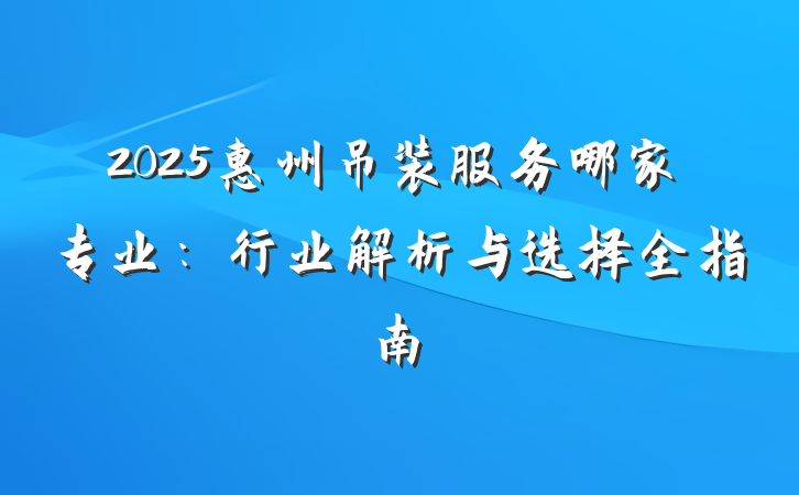 2025惠州吊装服务哪家专业：行业解析与选择全指南