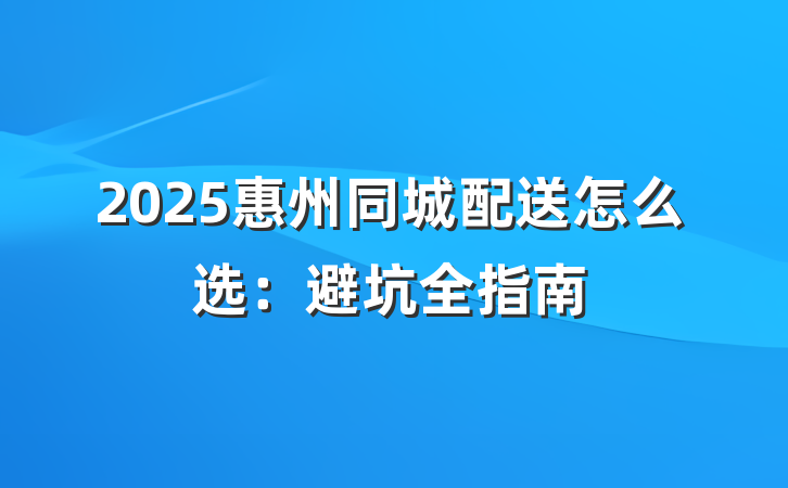 2025惠州同城配送怎么选:避坑全指南