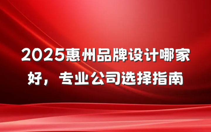 2025惠州品牌设计哪家好，专业公司选择指南