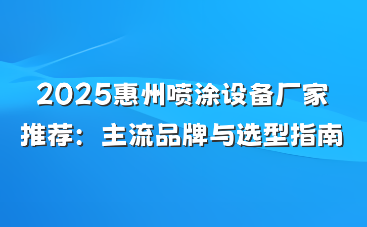 2025惠州喷涂设备厂家推荐:主流品牌与选型指南