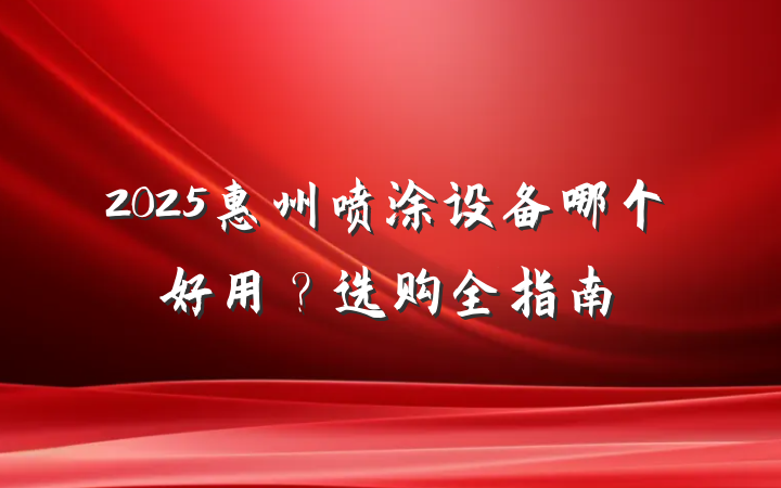 2025惠州喷涂设备哪个好用？选购全指南