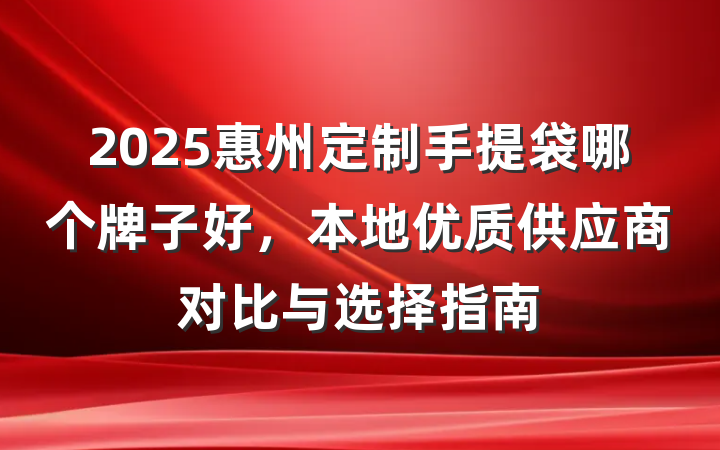 2025惠州定制手提袋哪个牌子好，本地优质供应商对比与选择指南