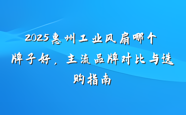 2025惠州工业风扇哪个牌子好,主流品牌对比与选购指南