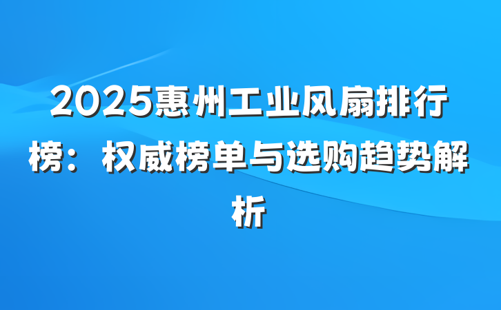2025惠州工业风扇排行榜:权威榜单与选购趋势解析
