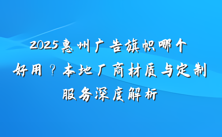 2025惠州广告旗帜哪个好用?本地厂商材质与定制服务深度解析