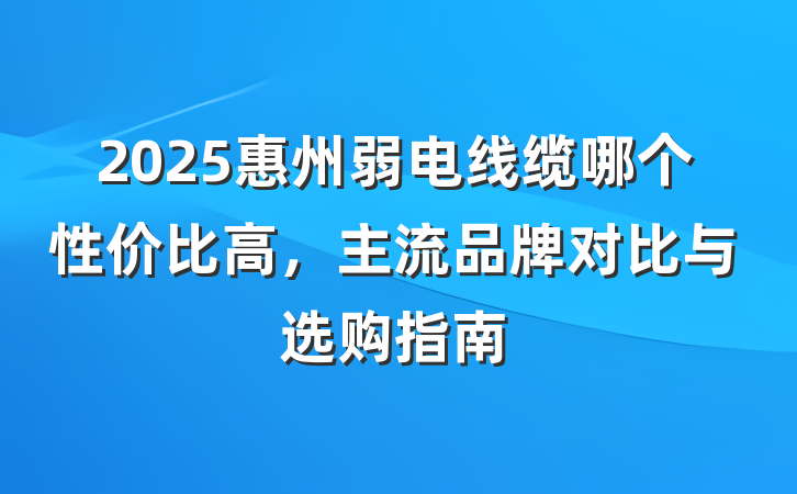 2025惠州弱电线缆哪个性价比高,主流品牌对比与选购指南