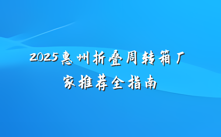 2025惠州折叠周转箱厂家推荐全指南