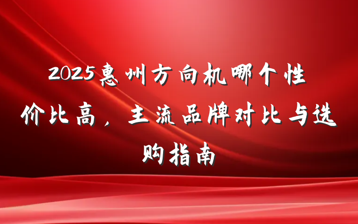 2025惠州方向机哪个性价比高,主流品牌对比与选购指南