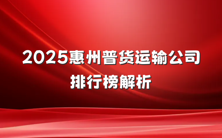 2025惠州普货运输公司排行榜解析