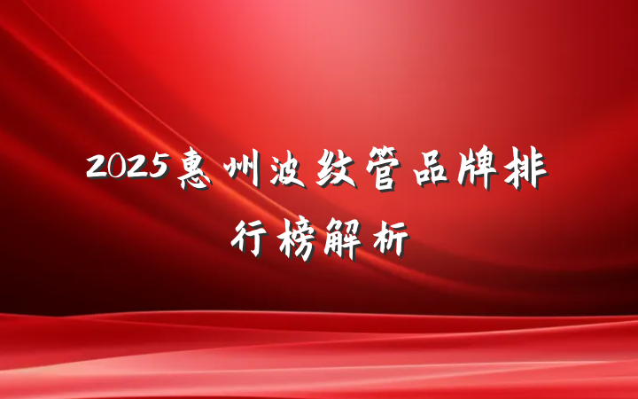 2025惠州波纹管品牌排行榜解析