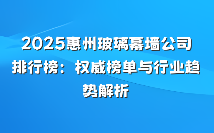 2025惠州玻璃幕墙公司排行榜：权威榜单与行业趋势解析
