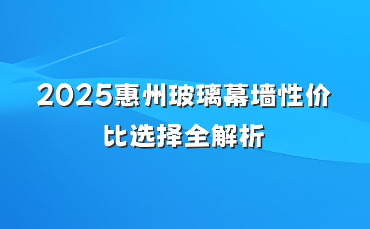 2025惠州玻璃幕墙性价比选择全解析