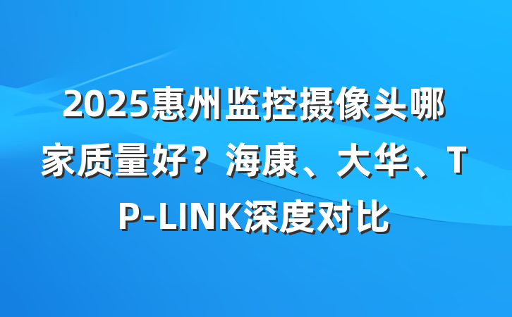 2025惠州监控摄像头哪家质量好?海康、大华、TP-LINK深度对比