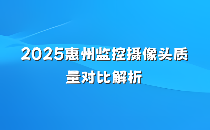 2025惠州监控摄像头质量对比解析