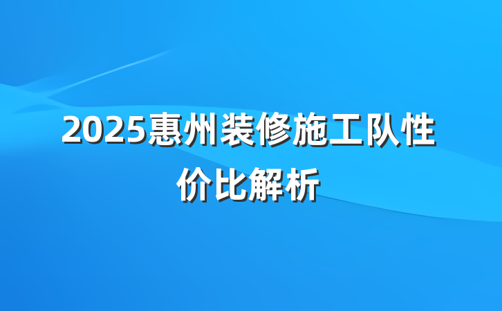 2025惠州装修施工队性价比解析