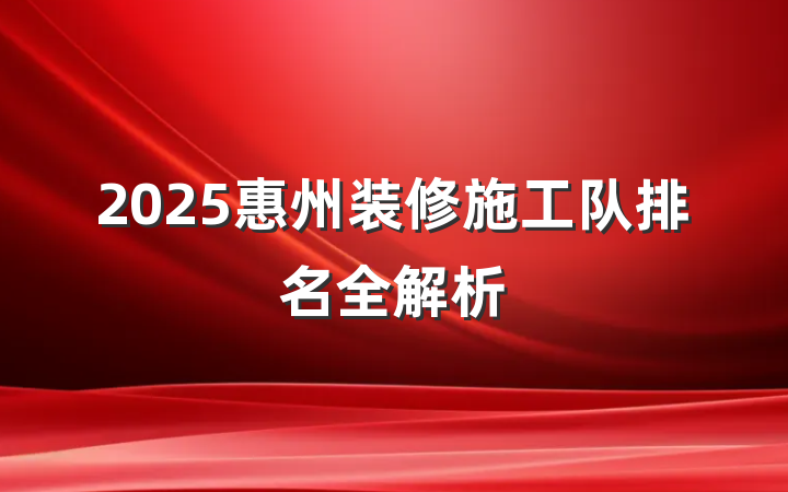 2025惠州装修施工队排名全解析