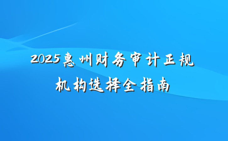 2025惠州财务审计正规机构选择全指南