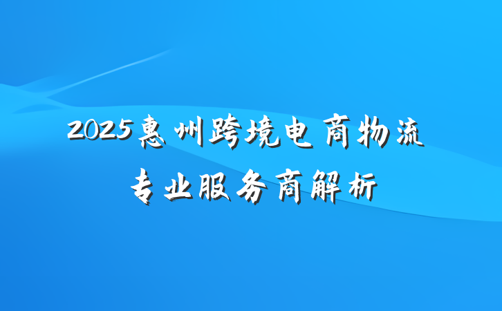2025惠州跨境电商物流专业服务商解析