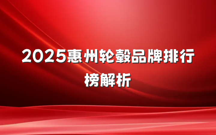2025惠州轮毂品牌排行榜解析