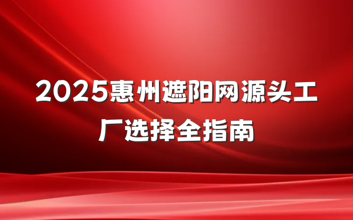 2025惠州遮阳网源头工厂选择全指南