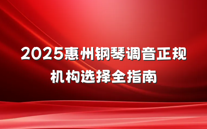 2025惠州钢琴调音正规机构选择全指南