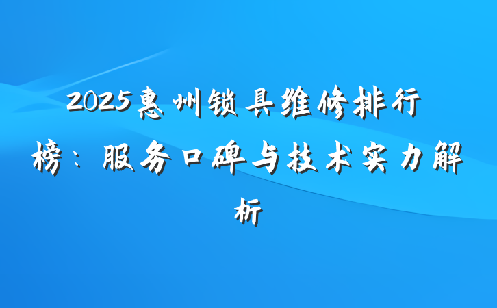 2025惠州锁具维修排行榜:服务口碑与技术实力解析