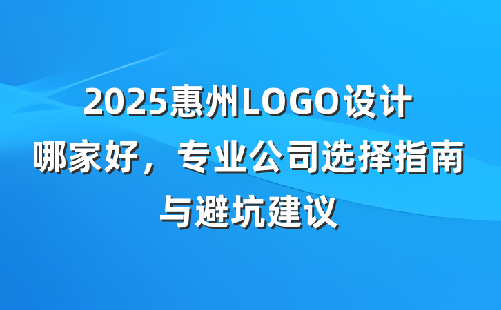 2025惠州LOGO设计哪家好,专业公司选择指南与避坑建议