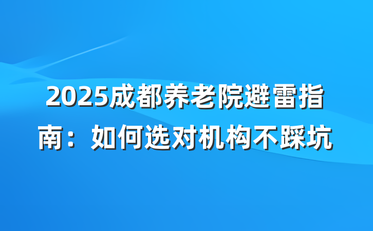 2025成都养老院避雷指南:如何选对机构不踩坑