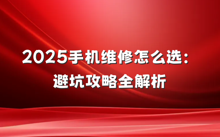 2025手机维修怎么选:避坑攻略全解析
