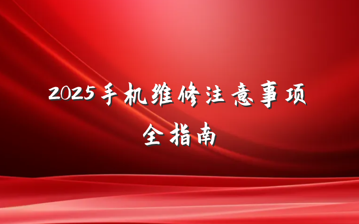 2025手机维修注意事项全指南