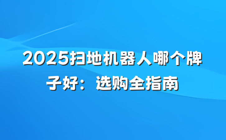 2025扫地机器人哪个牌子好：选购全指南