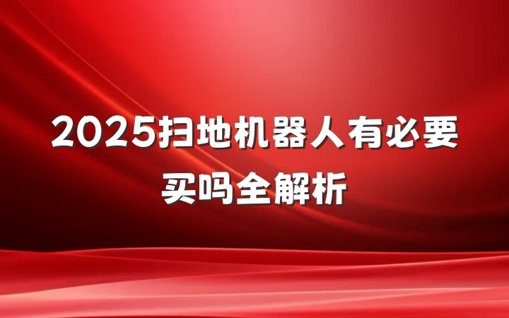 2025扫地机器人有必要买吗全解析