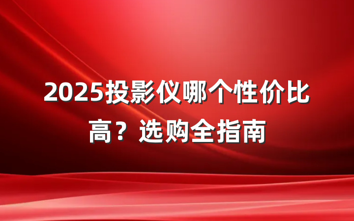 2025投影仪哪个性价比高?选购全指南