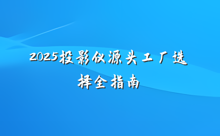 2025投影仪源头工厂选择全指南