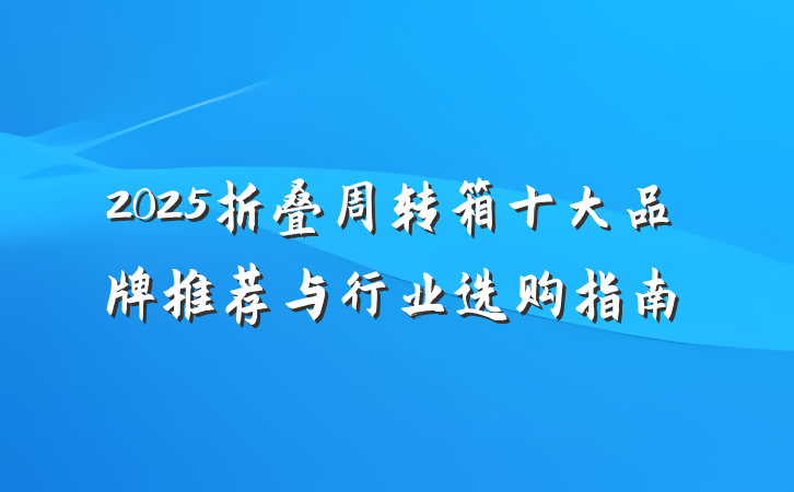 2025折叠周转箱十大品牌推荐与行业选购指南