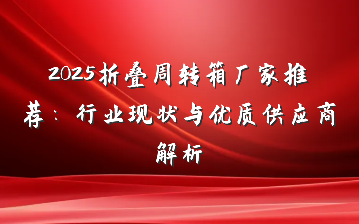 2025折叠周转箱厂家推荐:行业现状与优质供应商解析