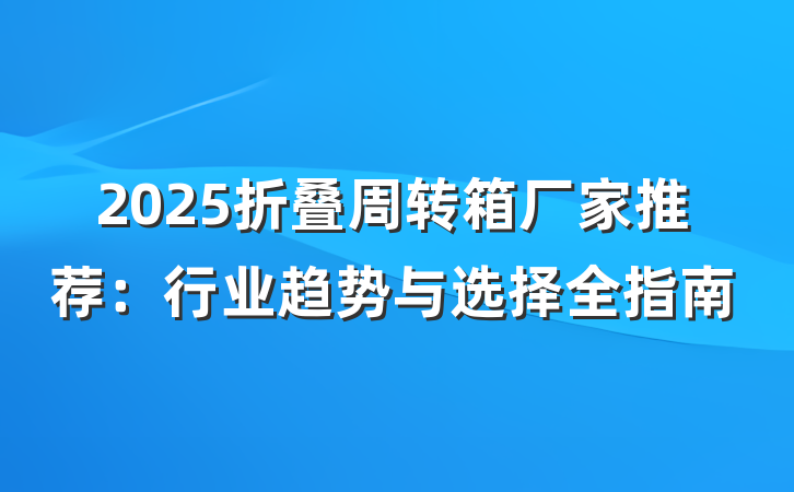 2025折叠周转箱厂家推荐:行业趋势与选择全指南
