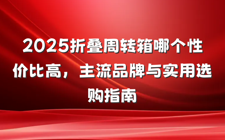 2025折叠周转箱哪个性价比高,主流品牌与实用选购指南
