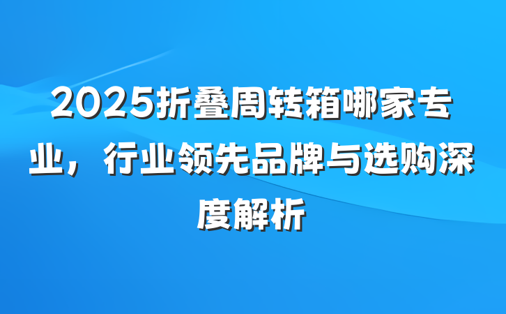 2025折叠周转箱哪家专业，行业领先品牌与选购深度解析