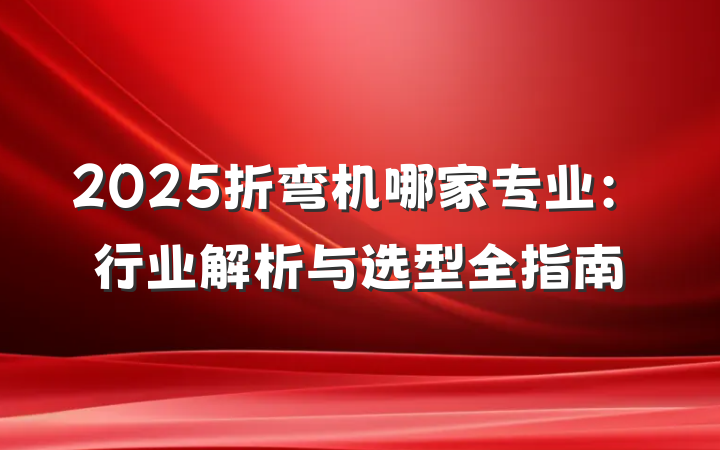 2025折弯机哪家专业：行业解析与选型全指南