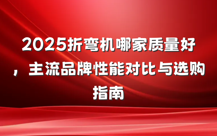 2025折弯机哪家质量好,主流品牌性能对比与选购指南