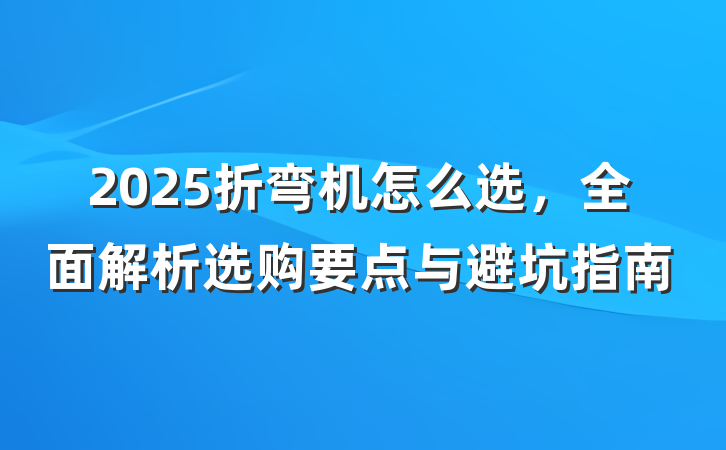 2025折弯机怎么选,全面解析选购要点与避坑指南