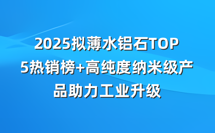 2025拟薄水铝石TOP5热销榜 高纯度纳米级产品助力工业升级