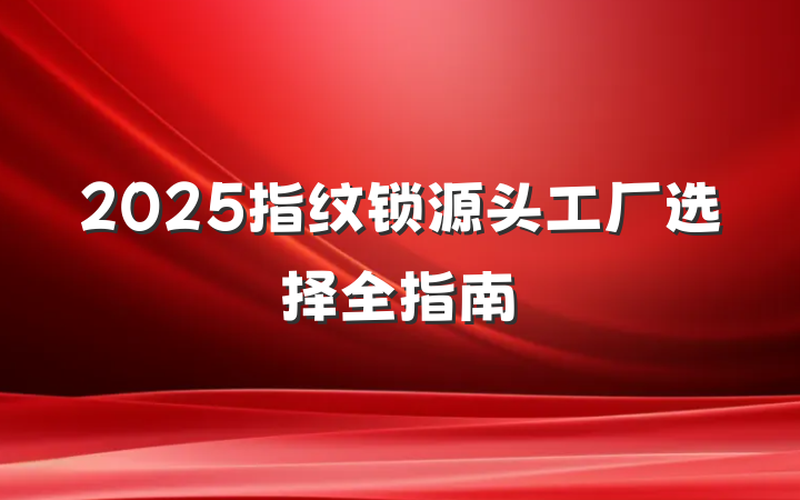 2025指纹锁源头工厂选择全指南