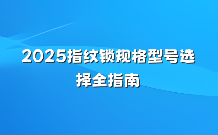 2025指纹锁规格型号选择全指南