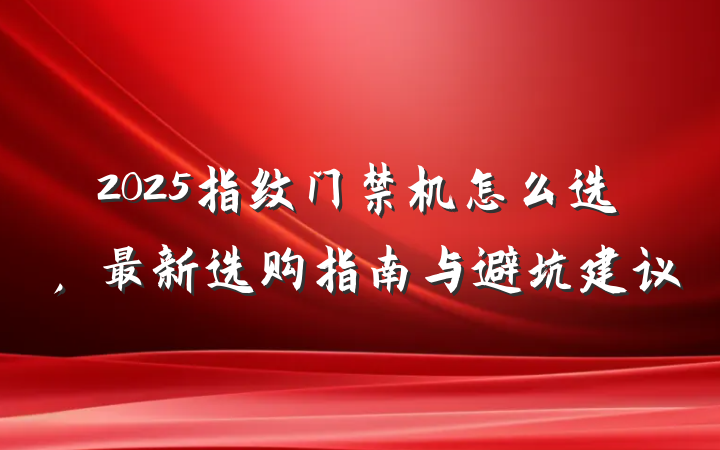 2025指纹门禁机怎么选,最新选购指南与避坑建议