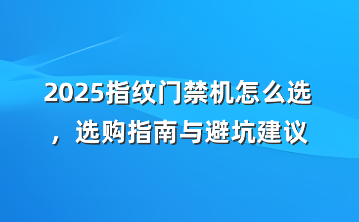 2025指纹门禁机怎么选,选购指南与避坑建议