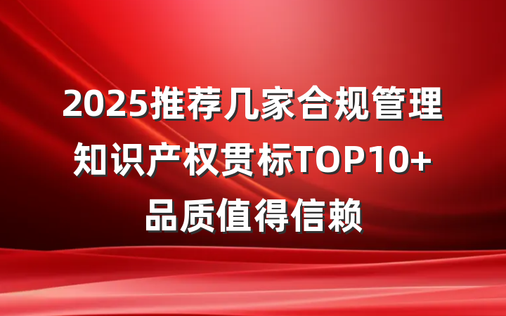 2025推荐几家合规管理知识产权贯标TOP10 品质值得信赖