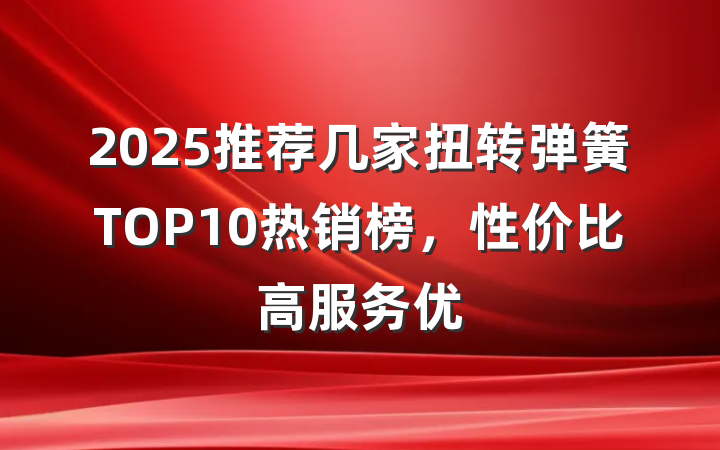 2025推荐几家扭转弹簧TOP10热销榜,性价比高服务优