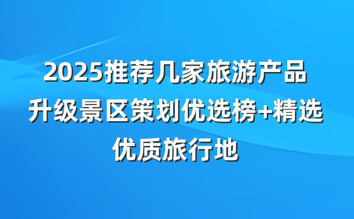 2025推荐几家旅游产品升级景区策划优选榜 精选优质旅行地